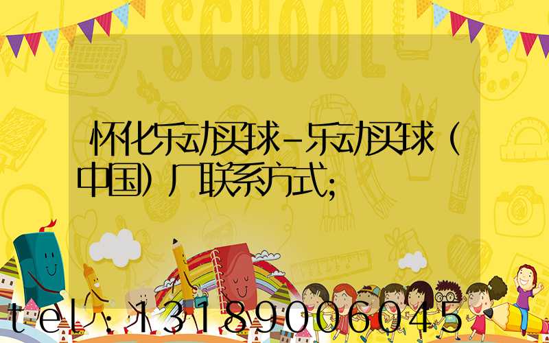 怀化乐动买球-乐动买球（中国）厂联系方式