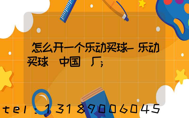 怎么开一个乐动买球-乐动买球（中国）厂
