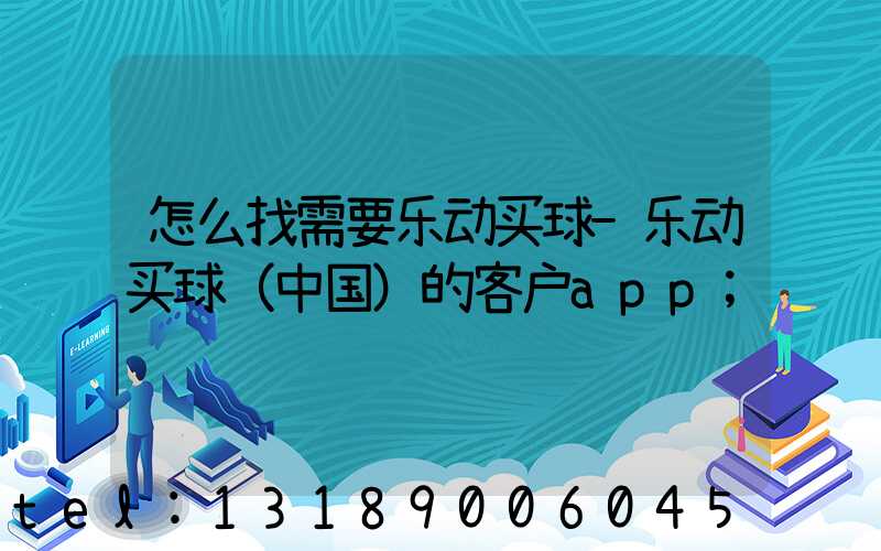 怎么找需要乐动买球-乐动买球（中国）的客户app