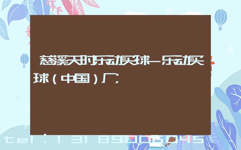 慈溪天时乐动买球-乐动买球（中国）厂