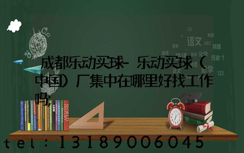 成都乐动买球-乐动买球（中国）厂集中在哪里好找工作吗