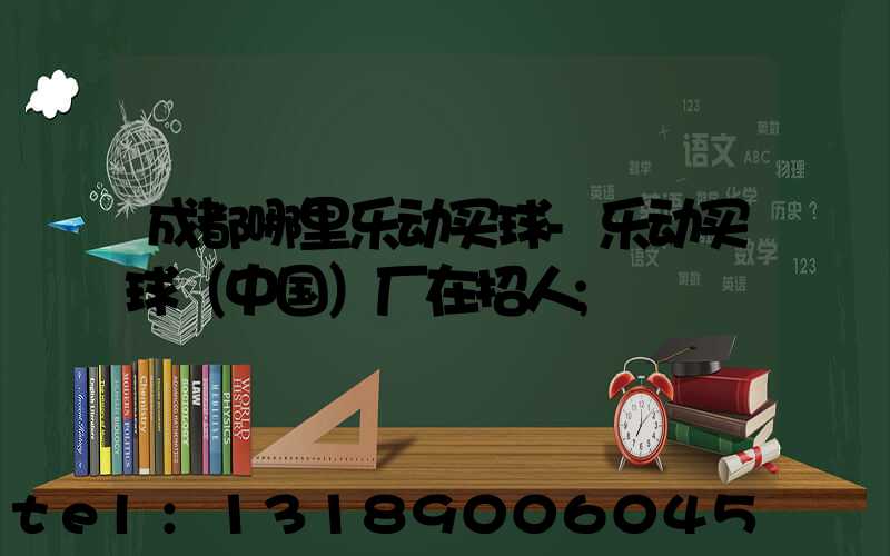 成都哪里乐动买球-乐动买球（中国）厂在招人