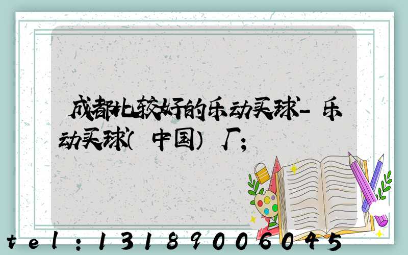 成都比较好的乐动买球-乐动买球（中国）厂