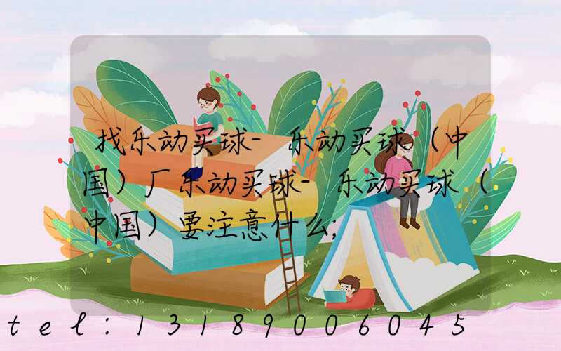 找乐动买球-乐动买球（中国）厂乐动买球-乐动买球（中国）要注意什么