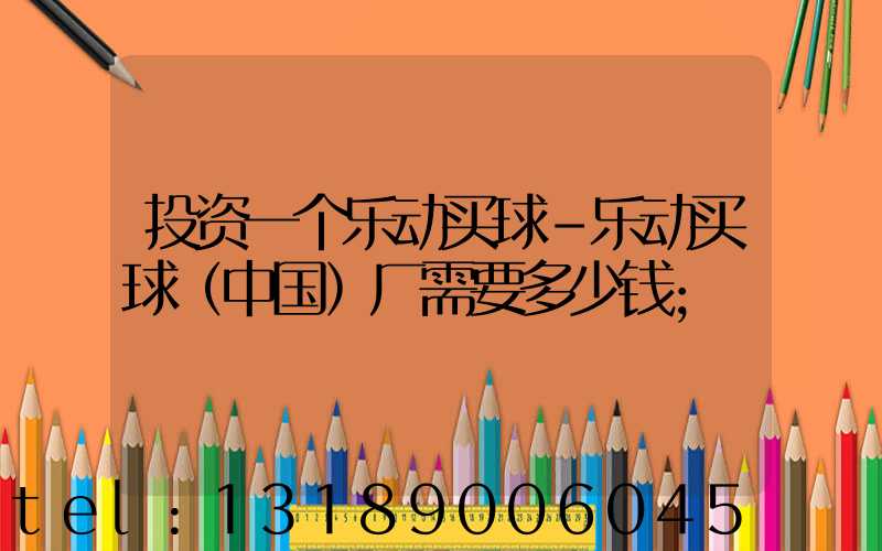 投资一个乐动买球-乐动买球（中国）厂需要多少钱