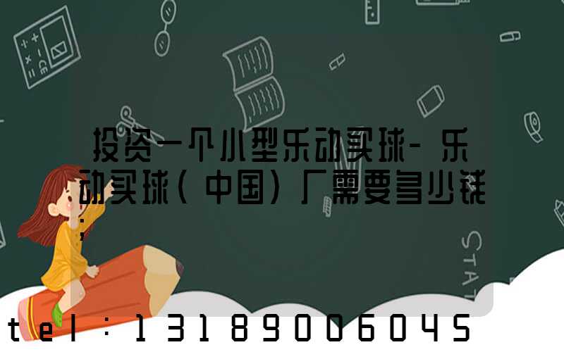 投资一个小型乐动买球-乐动买球（中国）厂需要多少钱