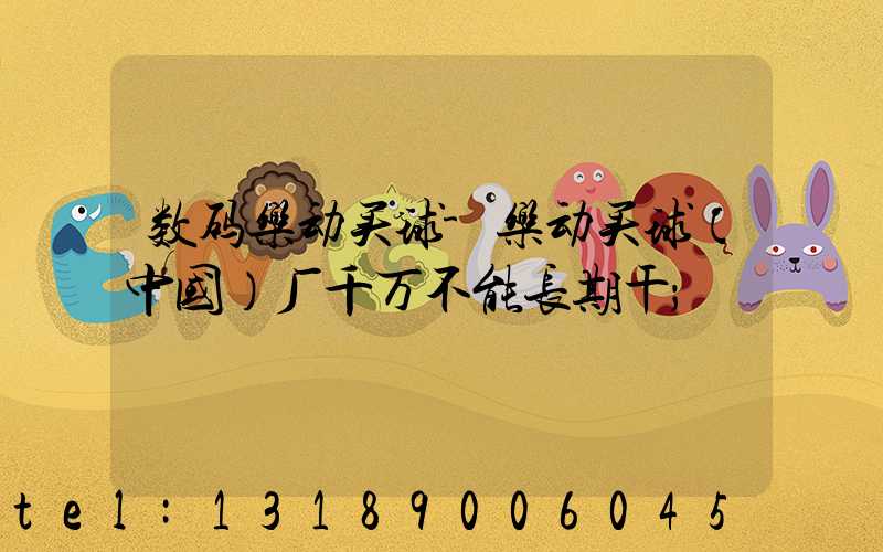 数码乐动买球-乐动买球（中国）厂千万不能长期干