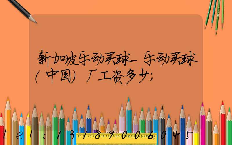 新加坡乐动买球-乐动买球（中国）厂工资多少