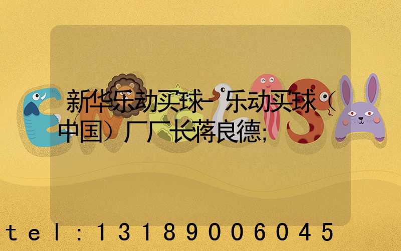 新华乐动买球-乐动买球（中国）厂厂长蒋良德