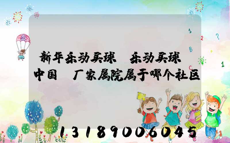新华乐动买球-乐动买球（中国）厂家属院属于哪个社区