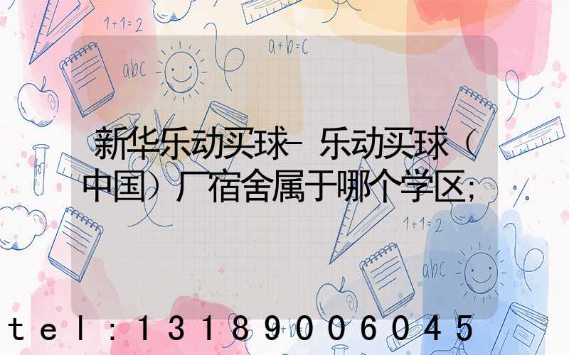 新华乐动买球-乐动买球（中国）厂宿舍属于哪个学区