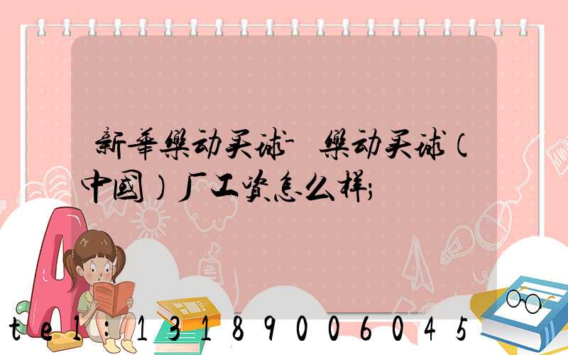 新华乐动买球-乐动买球（中国）厂工资怎么样
