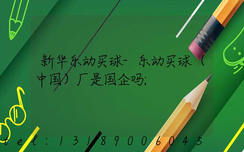 新华乐动买球-乐动买球（中国）厂是国企吗