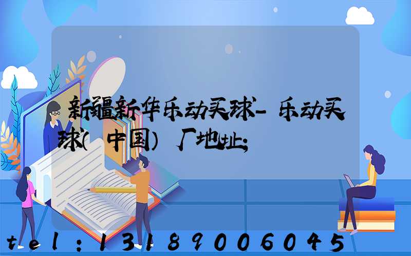 新疆新华乐动买球-乐动买球（中国）厂地址