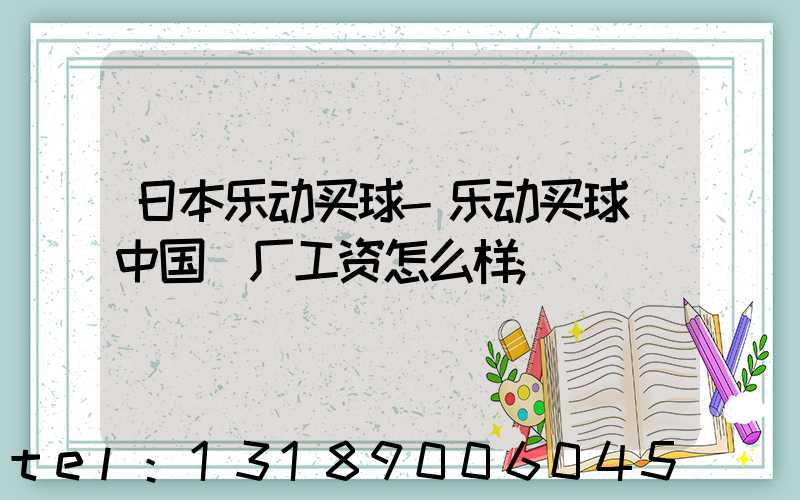 日本乐动买球-乐动买球（中国）厂工资怎么样