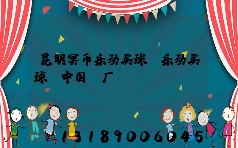 昆明冥币乐动买球-乐动买球（中国）厂