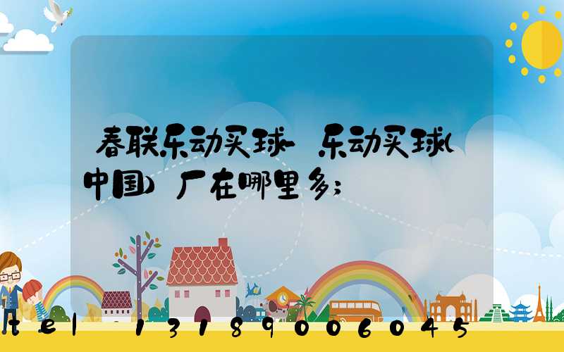 春联乐动买球-乐动买球（中国）厂在哪里多