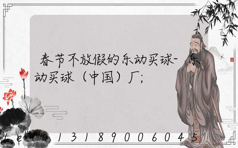 春节不放假的乐动买球-乐动买球（中国）厂