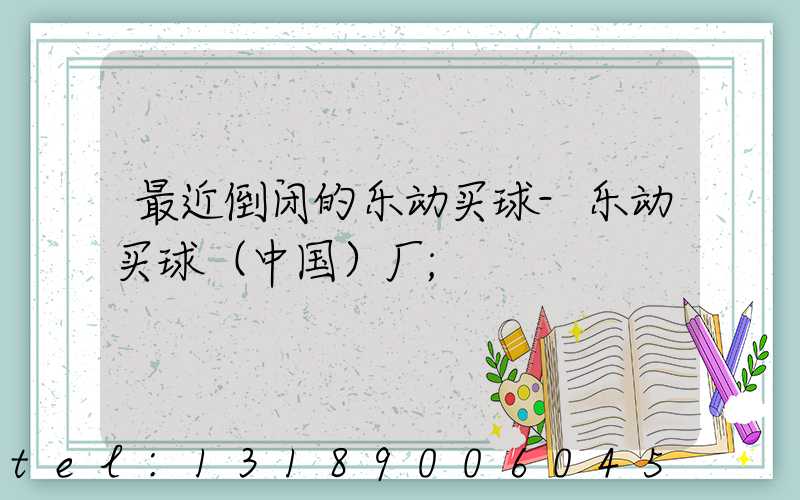 最近倒闭的乐动买球-乐动买球（中国）厂