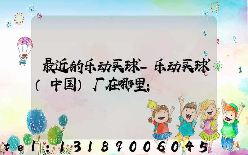 最近的乐动买球-乐动买球（中国）厂在哪里