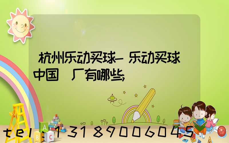 杭州乐动买球-乐动买球（中国）厂有哪些