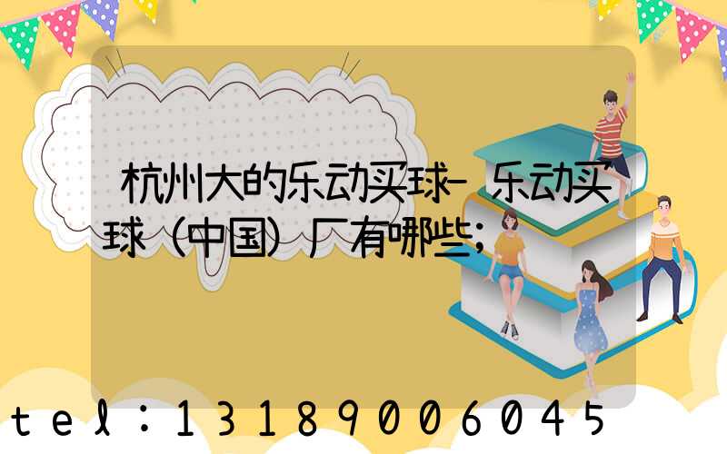 杭州大的乐动买球-乐动买球（中国）厂有哪些