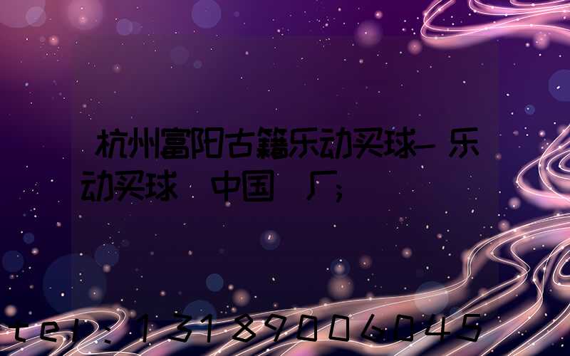 杭州富阳古籍乐动买球-乐动买球（中国）厂