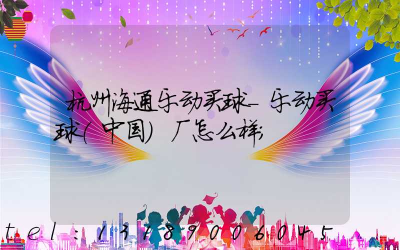 杭州海通乐动买球-乐动买球（中国）厂怎么样