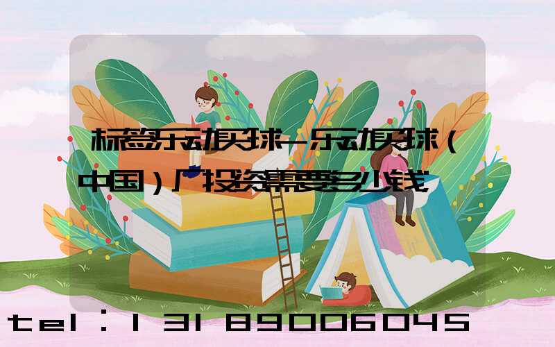 标签乐动买球-乐动买球（中国）厂投资需要多少钱