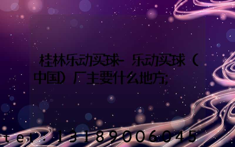桂林乐动买球-乐动买球（中国）厂主要什么地方