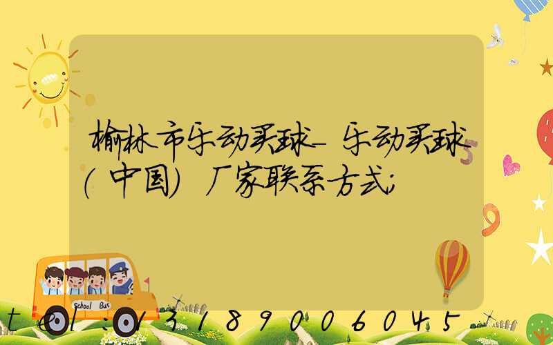 榆林市乐动买球-乐动买球（中国）厂家联系方式