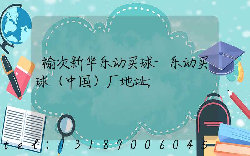 榆次新华乐动买球-乐动买球（中国）厂地址