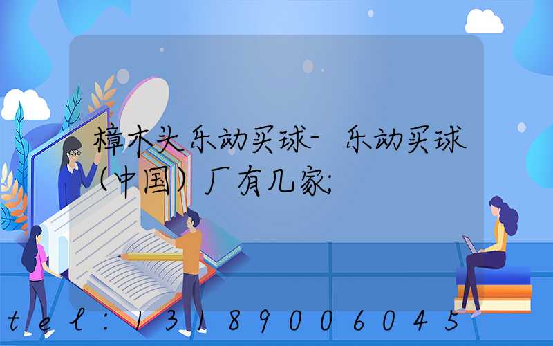 樟木头乐动买球-乐动买球（中国）厂有几家