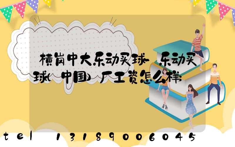 横岗中大乐动买球-乐动买球（中国）厂工资怎么样