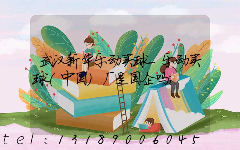 武汉新华乐动买球-乐动买球（中国）厂是国企吗