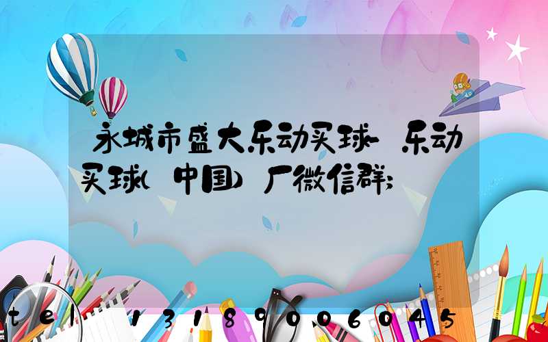 永城市盛大乐动买球-乐动买球（中国）厂微信群
