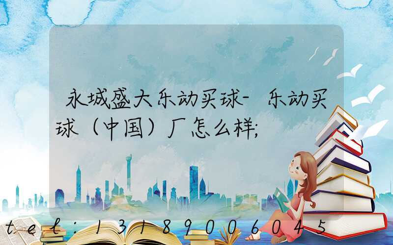 永城盛大乐动买球-乐动买球（中国）厂怎么样