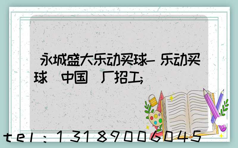 永城盛大乐动买球-乐动买球（中国）厂招工
