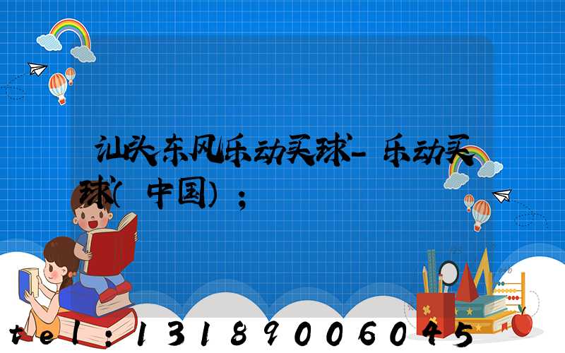 汕头东风乐动买球-乐动买球（中国）