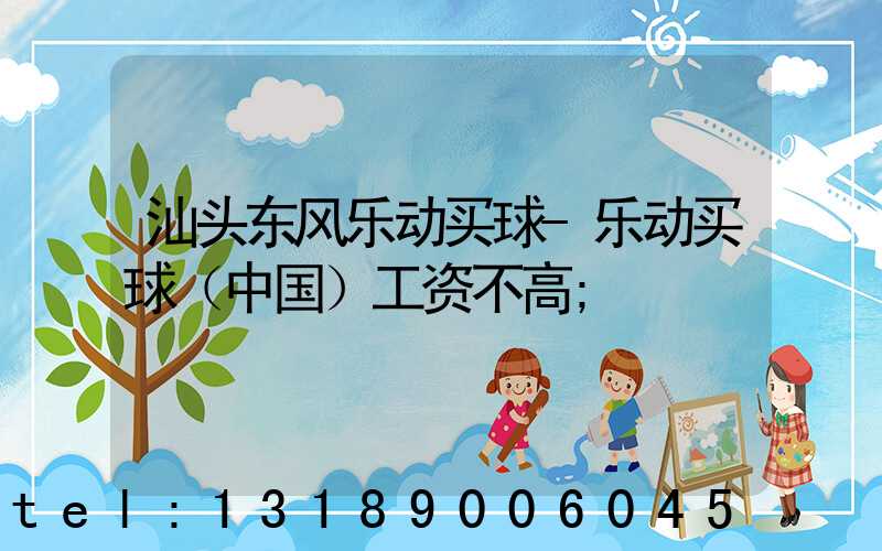 汕头东风乐动买球-乐动买球（中国）工资不高