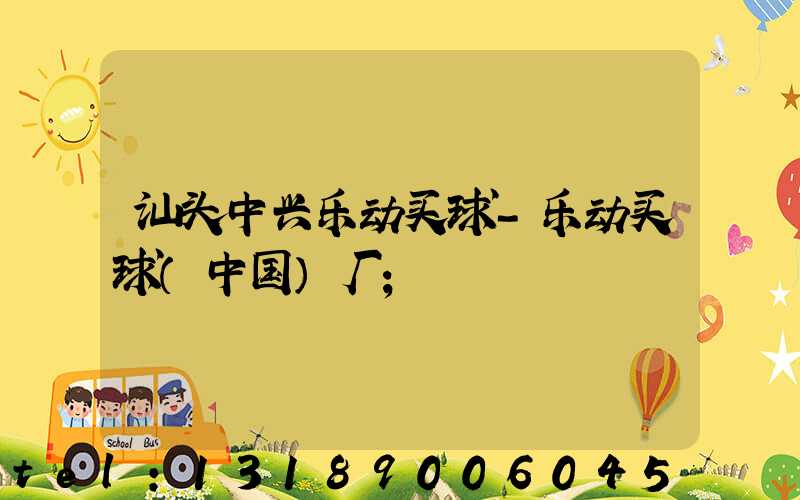 汕头中兴乐动买球-乐动买球（中国）厂