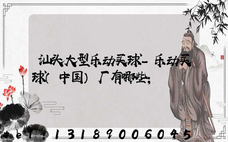 汕头大型乐动买球-乐动买球（中国）厂有哪些
