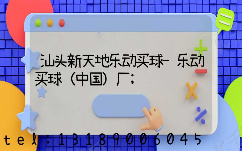 汕头新天地乐动买球-乐动买球（中国）厂
