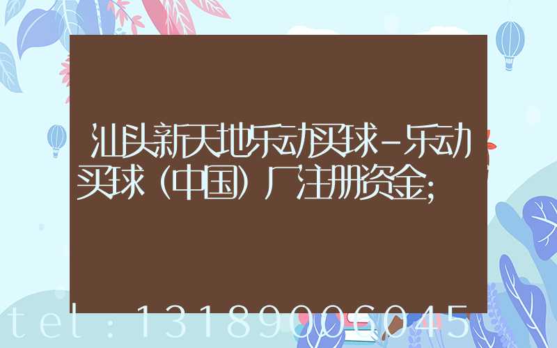 汕头新天地乐动买球-乐动买球（中国）厂注册资金