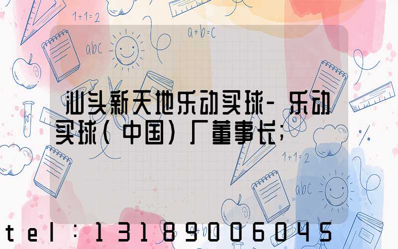 汕头新天地乐动买球-乐动买球（中国）厂董事长