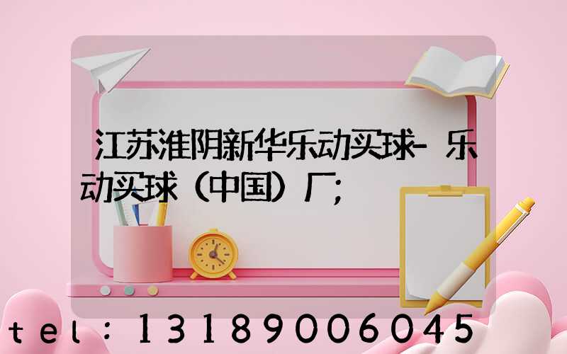 江苏淮阴新华乐动买球-乐动买球（中国）厂