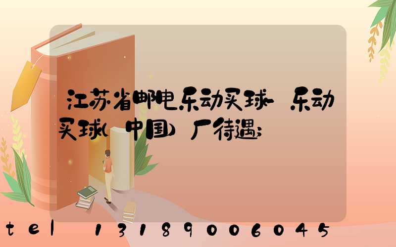江苏省邮电乐动买球-乐动买球（中国）厂待遇