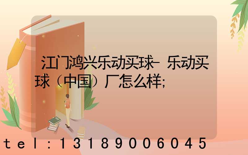 江门鸿兴乐动买球-乐动买球（中国）厂怎么样