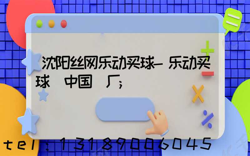 沈阳丝网乐动买球-乐动买球（中国）厂