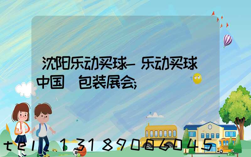 沈阳乐动买球-乐动买球（中国）包装展会